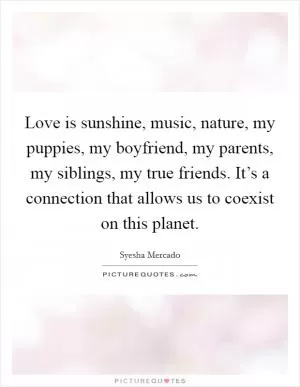 Love is sunshine, music, nature, my puppies, my boyfriend, my parents, my siblings, my true friends. It’s a connection that allows us to coexist on this planet Picture Quote #1