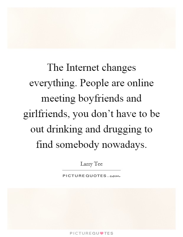 The Internet changes everything. People are online meeting boyfriends and girlfriends, you don't have to be out drinking and drugging to find somebody nowadays. Picture Quote #1