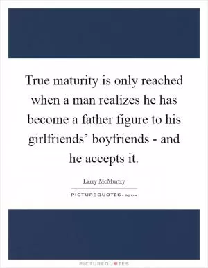 True maturity is only reached when a man realizes he has become a father figure to his girlfriends’ boyfriends - and he accepts it Picture Quote #1