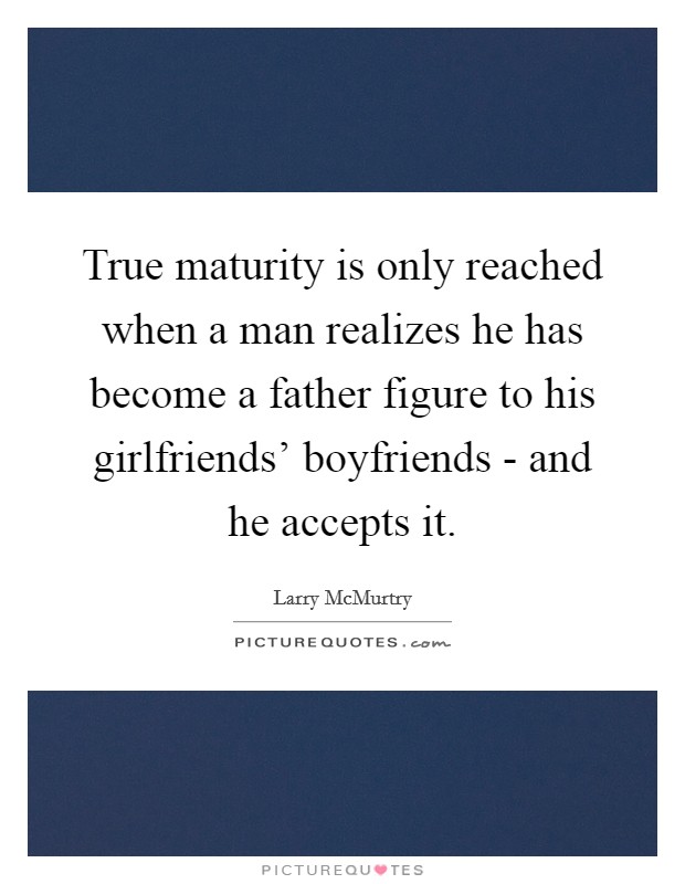 True maturity is only reached when a man realizes he has become a father figure to his girlfriends' boyfriends - and he accepts it. Picture Quote #1