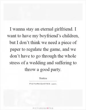 I wanna stay an eternal girlfriend. I want to have my boyfriend’s children, but I don’t think we need a piece of paper to regulate the game, and we don’t have to go through the whole stress of a wedding and suffering to throw a good party Picture Quote #1