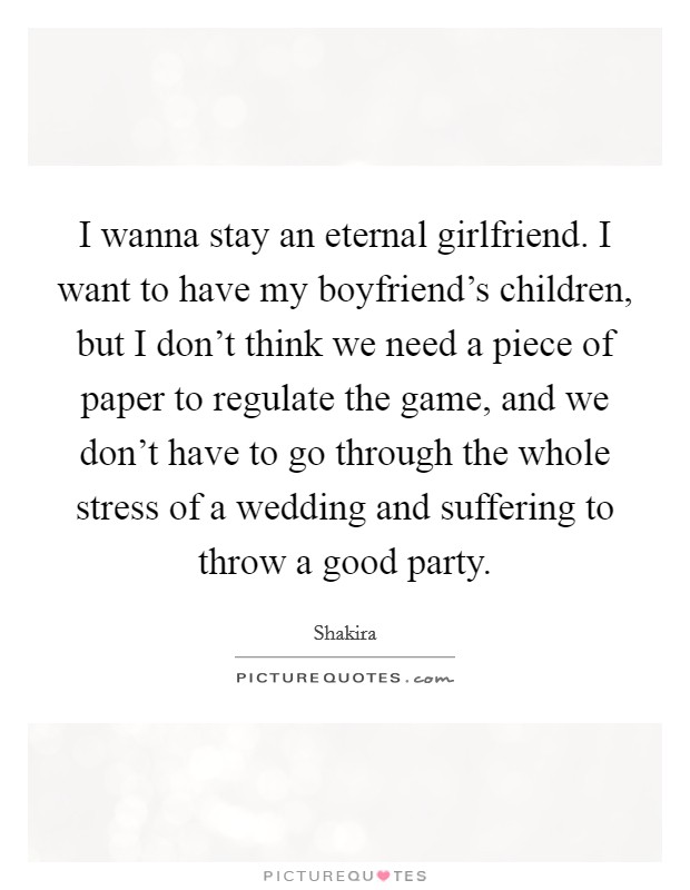 I wanna stay an eternal girlfriend. I want to have my boyfriend's children, but I don't think we need a piece of paper to regulate the game, and we don't have to go through the whole stress of a wedding and suffering to throw a good party. Picture Quote #1