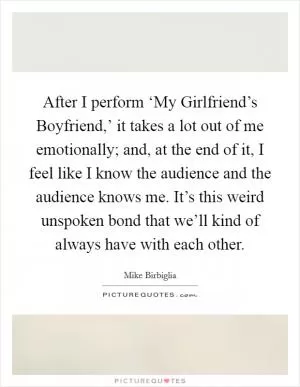 After I perform ‘My Girlfriend’s Boyfriend,’ it takes a lot out of me emotionally; and, at the end of it, I feel like I know the audience and the audience knows me. It’s this weird unspoken bond that we’ll kind of always have with each other Picture Quote #1
