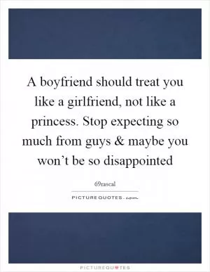 A boyfriend should treat you like a girlfriend, not like a princess. Stop expecting so much from guys and maybe you won’t be so disappointed Picture Quote #1