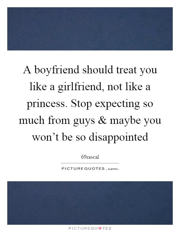 A boyfriend should treat you like a girlfriend, not like a princess. Stop expecting so much from guys and maybe you won't be so disappointed Picture Quote #1