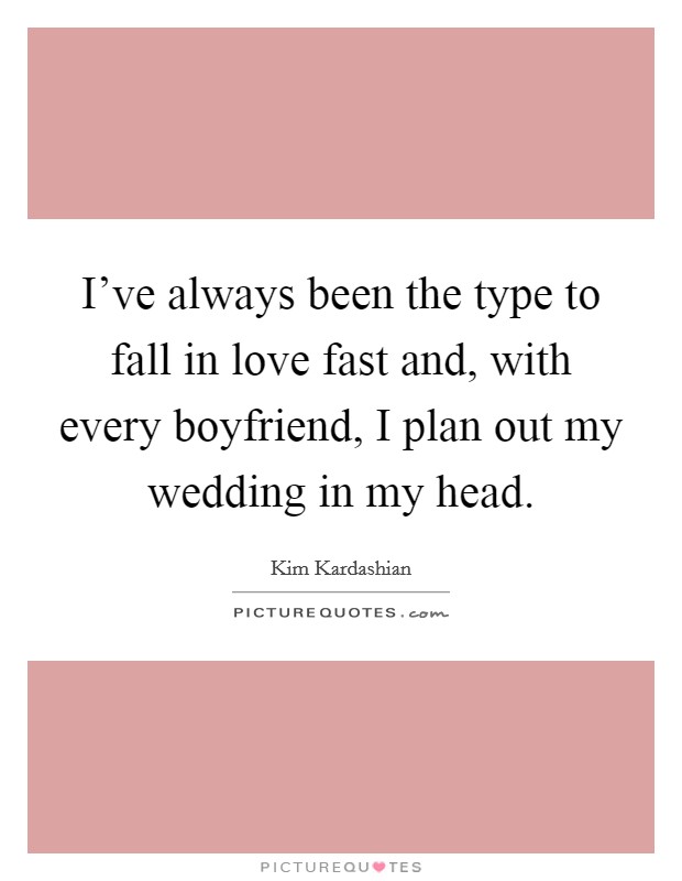 I've always been the type to fall in love fast and, with every boyfriend, I plan out my wedding in my head. Picture Quote #1