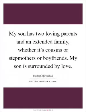 My son has two loving parents and an extended family, whether it’s cousins or stepmothers or boyfriends. My son is surrounded by love Picture Quote #1