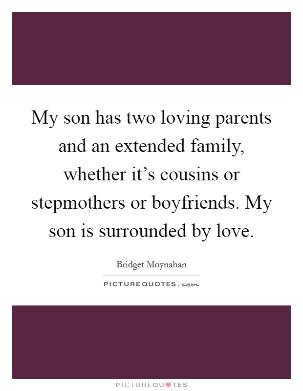 My son has two loving parents and an extended family, whether it's cousins or stepmothers or boyfriends. My son is surrounded by love. Picture Quote #1