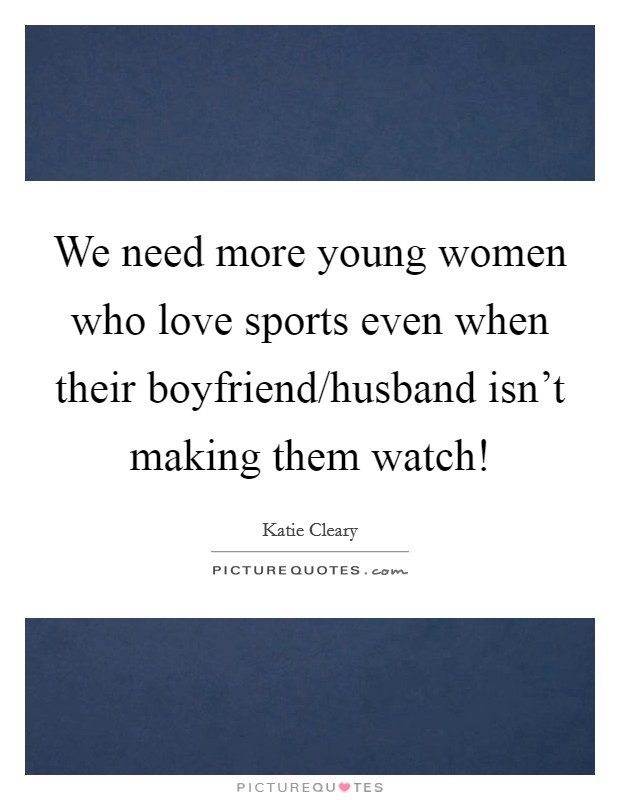 We need more young women who love sports even when their boyfriend/husband isn't making them watch! Picture Quote #1