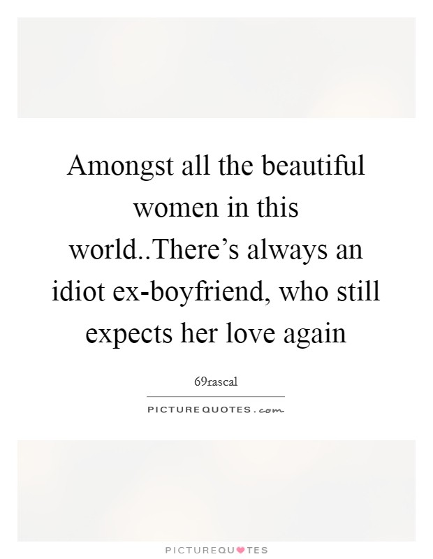 Amongst all the beautiful women in this world..There's always an idiot ex-boyfriend, who still expects her love again Picture Quote #1