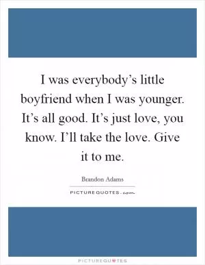 I was everybody’s little boyfriend when I was younger. It’s all good. It’s just love, you know. I’ll take the love. Give it to me Picture Quote #1