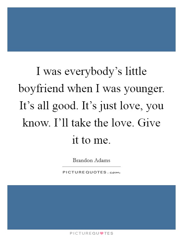 I was everybody's little boyfriend when I was younger. It's all good. It's just love, you know. I'll take the love. Give it to me. Picture Quote #1