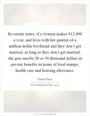 In certain states, if a woman makes $12,000 a year, and lives with her quarter-of-a million dollar boyfriend and they don’t get married, as long as they don’t get married, she gets maybe 20 or 30 thousand dollars in pre-tax benefits in terms of food stamps, health care and housing allowance Picture Quote #1