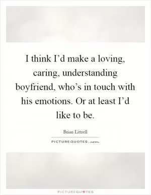 I think I’d make a loving, caring, understanding boyfriend, who’s in touch with his emotions. Or at least I’d like to be Picture Quote #1