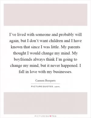 I’ve lived with someone and probably will again, but I don’t want children and I have known that since I was little. My parents thought I would change my mind. My boyfriends always think I’m going to change my mind, but it never happened. I fall in love with my businesses Picture Quote #1