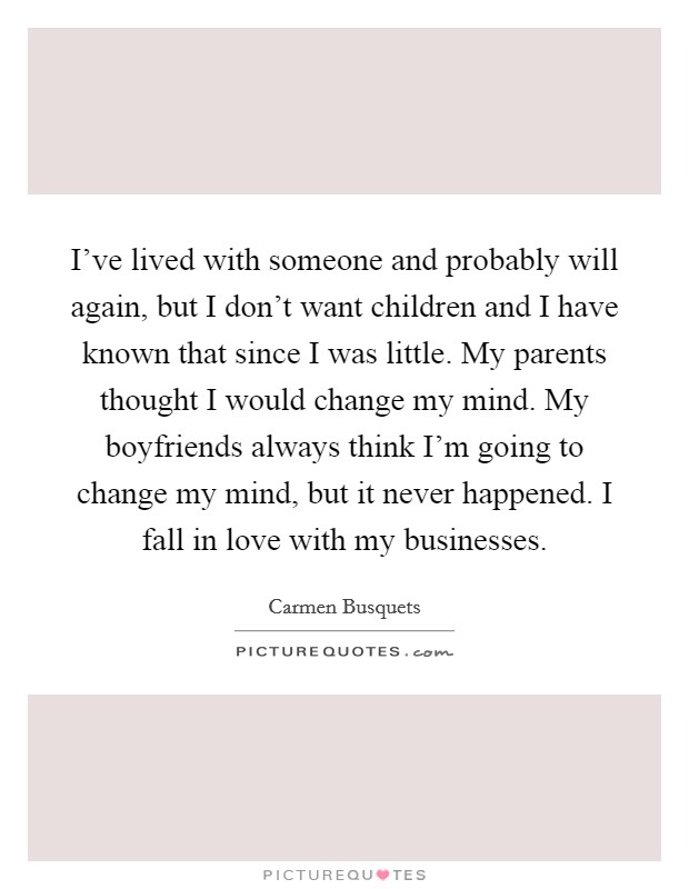 I've lived with someone and probably will again, but I don't want children and I have known that since I was little. My parents thought I would change my mind. My boyfriends always think I'm going to change my mind, but it never happened. I fall in love with my businesses. Picture Quote #1