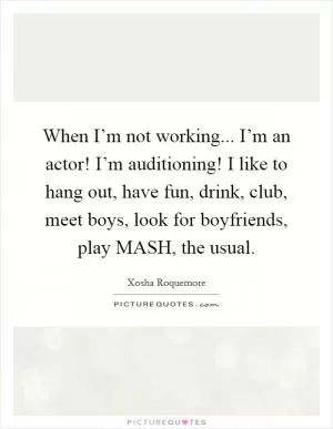 When I’m not working... I’m an actor! I’m auditioning! I like to hang out, have fun, drink, club, meet boys, look for boyfriends, play MASH, the usual Picture Quote #1