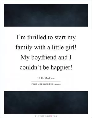 I’m thrilled to start my family with a little girl! My boyfriend and I couldn’t be happier! Picture Quote #1