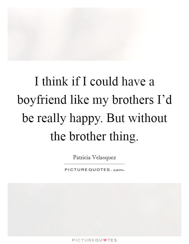 I think if I could have a boyfriend like my brothers I'd be really happy. But without the brother thing. Picture Quote #1