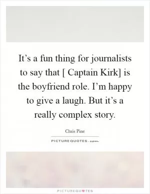 It’s a fun thing for journalists to say that [ Captain Kirk] is the boyfriend role. I’m happy to give a laugh. But it’s a really complex story Picture Quote #1