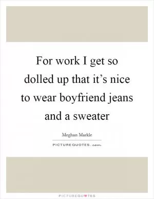 For work I get so dolled up that it’s nice to wear boyfriend jeans and a sweater Picture Quote #1
