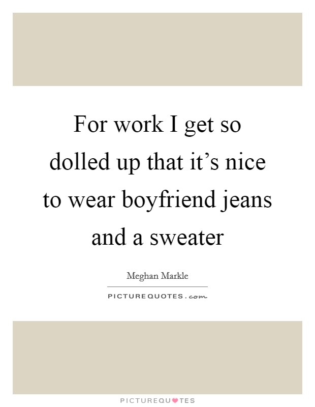 For work I get so dolled up that it's nice to wear boyfriend jeans and a sweater Picture Quote #1