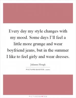 Every day my style changes with my mood. Some days I’ll feel a little more grunge and wear boyfriend jeans, but in the summer I like to feel girly and wear dresses Picture Quote #1