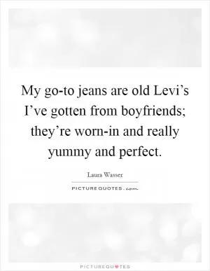 My go-to jeans are old Levi’s I’ve gotten from boyfriends; they’re worn-in and really yummy and perfect Picture Quote #1