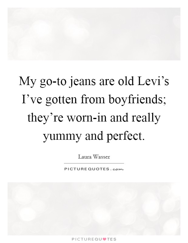 My go-to jeans are old Levi's I've gotten from boyfriends; they're worn-in and really yummy and perfect. Picture Quote #1