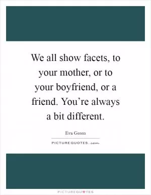 We all show facets, to your mother, or to your boyfriend, or a friend. You’re always a bit different Picture Quote #1