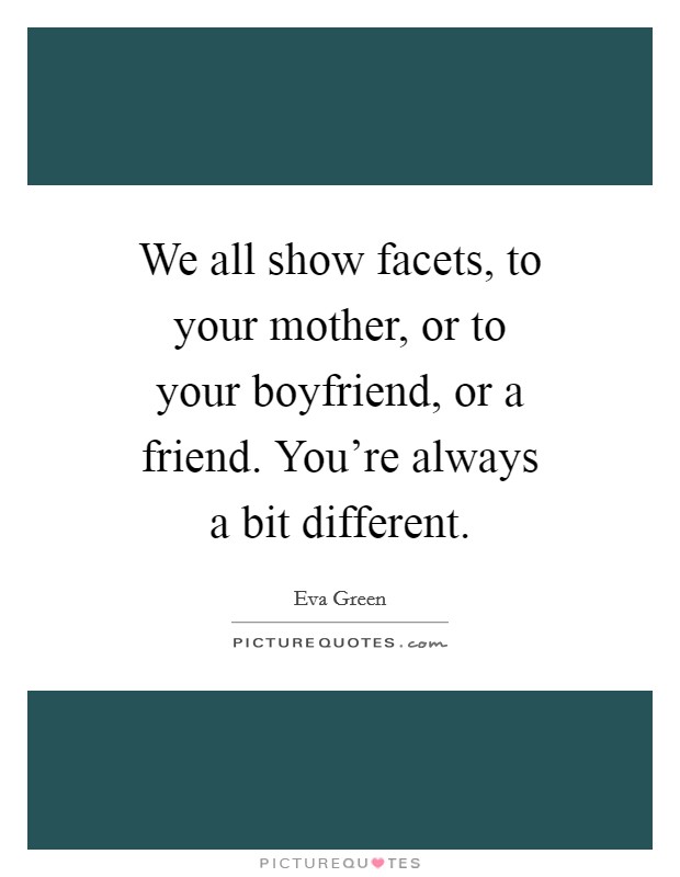 We all show facets, to your mother, or to your boyfriend, or a friend. You're always a bit different. Picture Quote #1