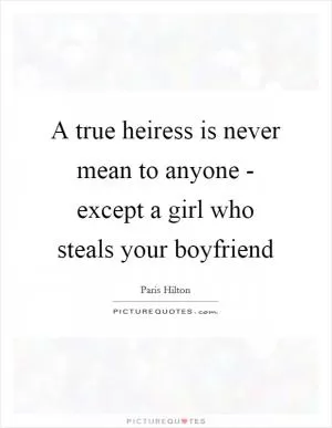 A true heiress is never mean to anyone - except a girl who steals your boyfriend Picture Quote #1