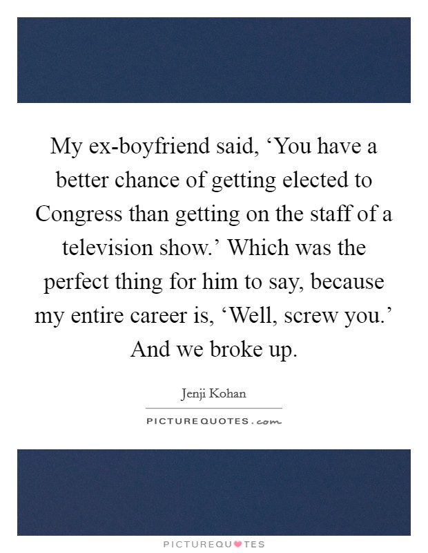 My ex-boyfriend said, ‘You have a better chance of getting elected to Congress than getting on the staff of a television show.’ Which was the perfect thing for him to say, because my entire career is, ‘Well, screw you.’ And we broke up Picture Quote #1
