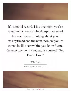 It’s a mood record. Like one night you’re going to be down in the dumps depressed because you’re thinking about your ex-boyfriend and the next moment you’re gonna be like screw him you know? And the next one you’re saying to yourself ‘God I’m in love.’ Picture Quote #1
