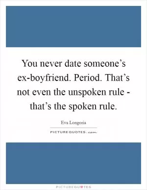 You never date someone’s ex-boyfriend. Period. That’s not even the unspoken rule - that’s the spoken rule Picture Quote #1