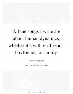 All the songs I write are about human dynamics, whether it’s with girlfriends, boyfriends, or family Picture Quote #1