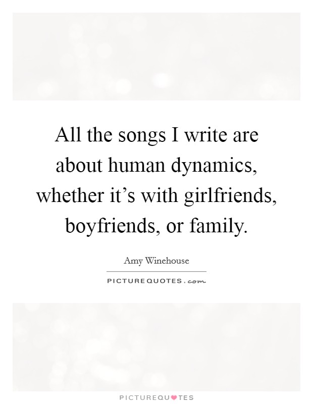 All the songs I write are about human dynamics, whether it's with girlfriends, boyfriends, or family. Picture Quote #1