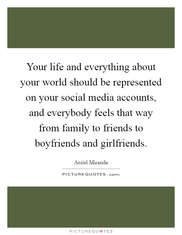 Your life and everything about your world should be represented on your social media accounts, and everybody feels that way from family to friends to boyfriends and girlfriends. Picture Quote #1