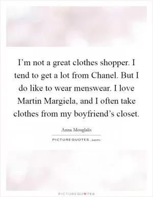 I’m not a great clothes shopper. I tend to get a lot from Chanel. But I do like to wear menswear. I love Martin Margiela, and I often take clothes from my boyfriend’s closet Picture Quote #1