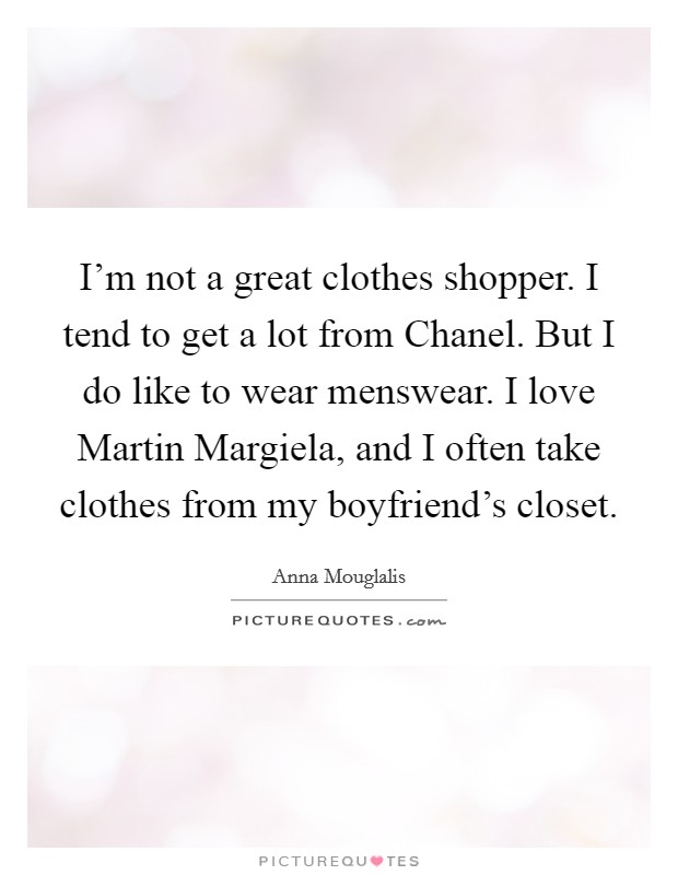 I'm not a great clothes shopper. I tend to get a lot from Chanel. But I do like to wear menswear. I love Martin Margiela, and I often take clothes from my boyfriend's closet. Picture Quote #1