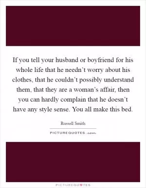 If you tell your husband or boyfriend for his whole life that he needn’t worry about his clothes, that he couldn’t possibly understand them, that they are a woman’s affair, then you can hardly complain that he doesn’t have any style sense. You all make this bed Picture Quote #1