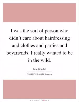 I was the sort of person who didn’t care about hairdressing and clothes and parties and boyfriends. I really wanted to be in the wild Picture Quote #1