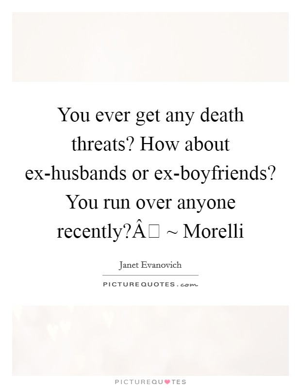 You ever get any death threats? How about ex-husbands or ex-boyfriends? You run over anyone recently?Â ~ Morelli Picture Quote #1