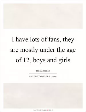 I have lots of fans, they are mostly under the age of 12, boys and girls Picture Quote #1