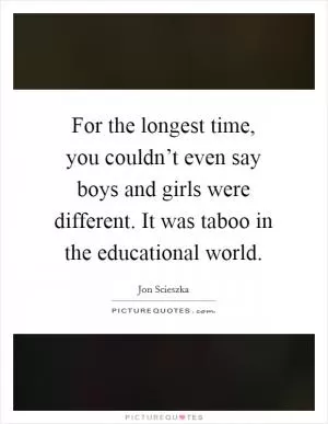 For the longest time, you couldn’t even say boys and girls were different. It was taboo in the educational world Picture Quote #1