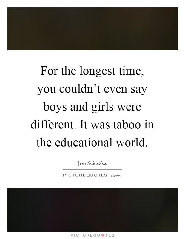 For the longest time, you couldn't even say boys and girls were different. It was taboo in the educational world. Picture Quote #1