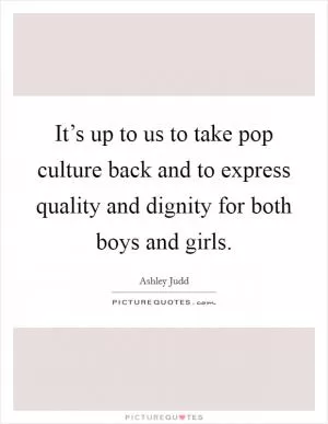It’s up to us to take pop culture back and to express quality and dignity for both boys and girls Picture Quote #1