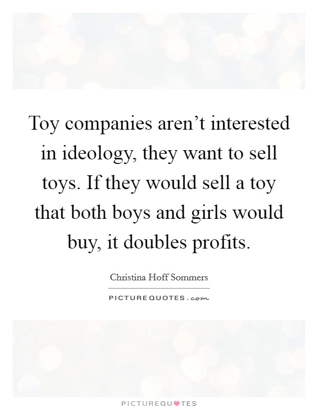 Toy companies aren't interested in ideology, they want to sell toys. If they would sell a toy that both boys and girls would buy, it doubles profits. Picture Quote #1