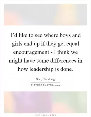 I’d like to see where boys and girls end up if they get equal encouragement - I think we might have some differences in how leadership is done Picture Quote #1
