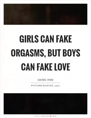 Girls can fake orgasms, but boys can fake love Picture Quote #1